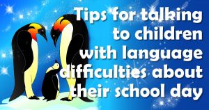 Tips for talking to children with language difficulties about their school day